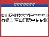 唐山职业技术学院中专专业有哪些(唐山职院中专专业)