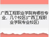 广西工程职业学院有哪些专业，几个校区(广西工程职业学院专业校区)