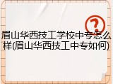 眉山华西技工学校中专怎么样(眉山华西技工中专如何)