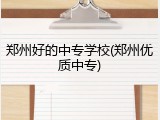 郑州好的中专学校(郑州优质中专)