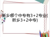 新乡哪个中专有3+2专业(新乡3+2中专)