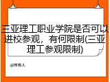 三亚理工职业学院是否可以进校参观，有何限制(三亚理工参观限制)
