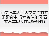 西安汽车职业大学是否有在职研究生,报考条件如何(西安汽车职大在职研条件)