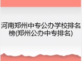 河南郑州中专公办学校排名榜(郑州公办中专排名)