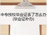 中专技校毕业证丢了怎么办(毕业证补办)