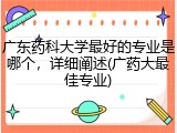 广东药科大学最好的专业是哪个，详细阐述(广药大最佳专业)