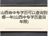 山西省中专学历可以查询到哪一年(山西中专学历查询年限)
