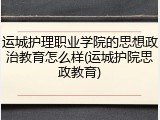 运城护理职业学院的思想政治教育怎么样(运城护院思政教育)