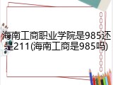海南工商职业学院是985还是211(海南工商是985吗)