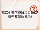 龙岩中专学校目录最新(龙岩中专最新名录)