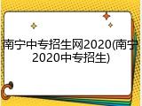 南宁中专招生网2020(南宁2020中专招生)
