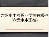 六盘水中专职业学校有哪些(六盘水中职校)