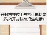 开封市技校中专招生电话是多少(开封技校招生电话)