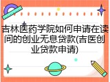 吉林医药学院如何申请在读间的创业无息贷款(吉医创业贷款申请)