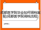 成都医学院毕业如何调档案呢(成都医学院调档流程)
