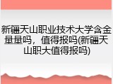新疆天山职业技术大学含金量量吗，值得报吗(新疆天山职大值得报吗)