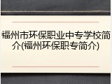 福州市环保职业中专学校简介(福州环保职专简介)