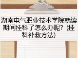 湖南电气职业技术学院就读期间挂科了怎么办呢？(挂科补救方法)
