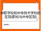 中职学校和中专技术学校的区别(职校与中专区别)