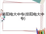 岳阳电大中专(岳阳电大中专)