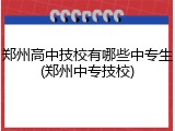 郑州高中技校有哪些中专生(郑州中专技校)