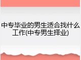 中专毕业的男生适合找什么工作(中专男生择业)