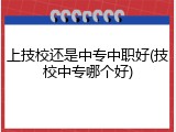 上技校还是中专中职好(技校中专哪个好)