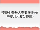 技校中专升大专要多少分(中专升大专分数线)