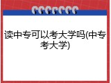 读中专可以考大学吗(中专考大学)
