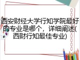 西安财经大学行知学院最好的专业是哪个，详细阐述(西财行知最佳专业)
