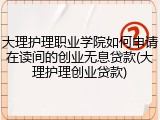 大理护理职业学院如何申请在读间的创业无息贷款(大理护理创业贷款)
