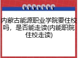 内蒙古能源职业学院要住校吗，是否能走读(内能职院住校走读)