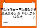 西华师范大学历年录取分数线深度分析(西华师大录取线分析)