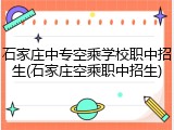 石家庄中专空乘学校职中招生(石家庄空乘职中招生)