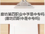 廊坊第四职业中学是中专吗(廊坊四职中是中专吗)
