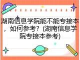 湖南信息学院能不能专接本，如何参考？(湖南信息学院专接本参考)