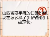 山西警察学院的口碑如何，现在怎么样了(山西警院口碑现状)