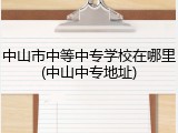 中山市中等中专学校在哪里(中山中专地址)