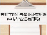 技师学院中专毕业证有用吗(中专毕业证有用吗)