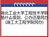 湖北工业大学工程技术学院是什么级别，公办还是民办(湖工大工程学院民办)