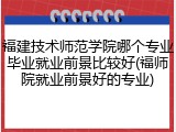 福建技术师范学院哪个专业毕业就业前景比较好(福师院就业前景好的专业)