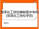 菏泽化工技校编制是中专吗(菏泽化工技校学历)