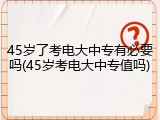 45岁了考电大中专有必要吗(45岁考电大中专值吗)