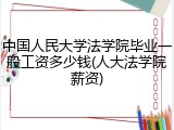 中国人民大学法学院毕业一般工资多少钱(人大法学院薪资)