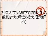 湘潭大学兴湘学院的招生人数和计划解读(湘大招录解析)