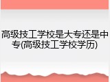 高级技工学校是大专还是中专(高级技工学校学历)