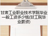 甘肃工业职业技术学院毕业一般工资多少钱(甘工院毕业薪资)
