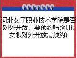 河北女子职业技术学院是否对外开放，要预约吗(河北女职对外开放需预约)
