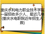重庆水利电力职业技术学院一届招收多少人，最近几年(重庆水电职院近年招生人数)