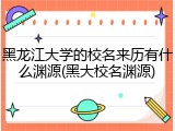 黑龙江大学的校名来历有什么渊源(黑大校名渊源)